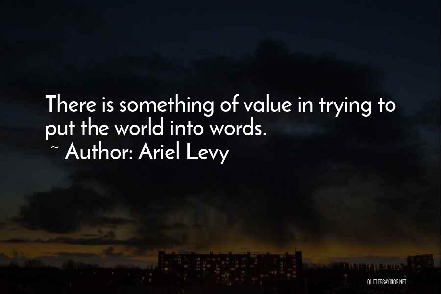 Ariel Levy Quotes: There Is Something Of Value In Trying To Put The World Into Words.