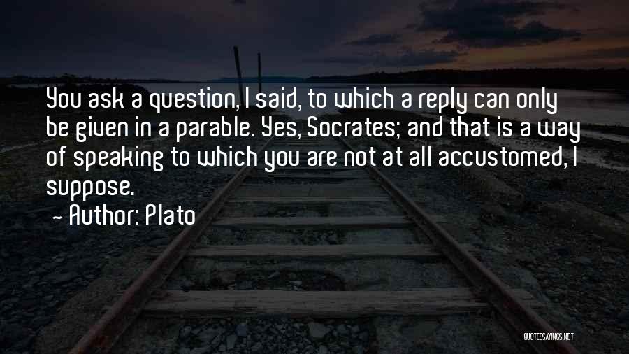 Plato Quotes: You Ask A Question, I Said, To Which A Reply Can Only Be Given In A Parable. Yes, Socrates; And