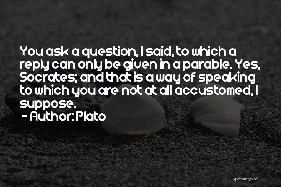 Plato Quotes: You Ask A Question, I Said, To Which A Reply Can Only Be Given In A Parable. Yes, Socrates; And