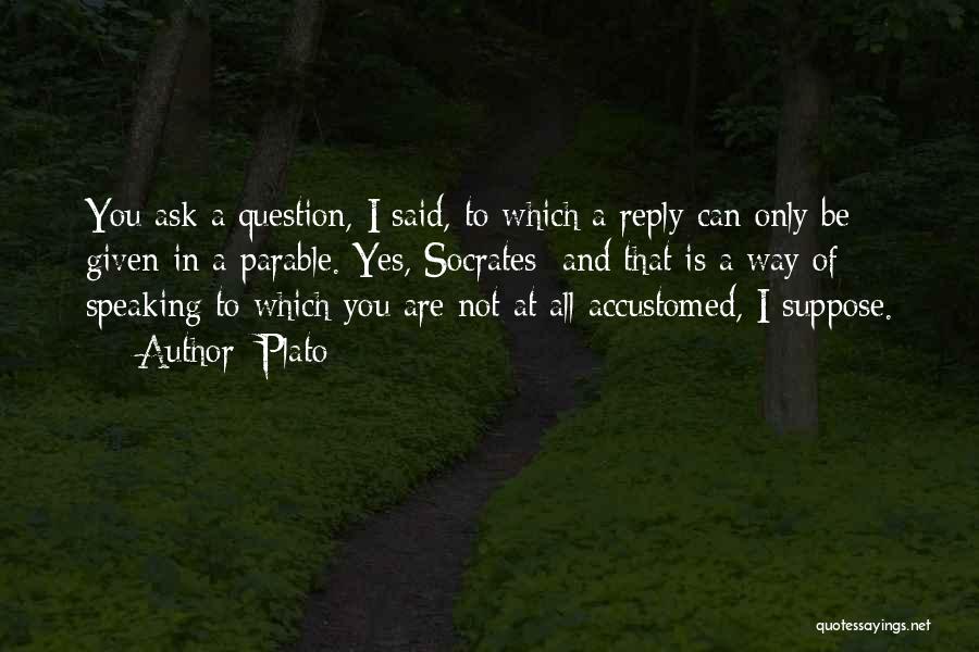 Plato Quotes: You Ask A Question, I Said, To Which A Reply Can Only Be Given In A Parable. Yes, Socrates; And