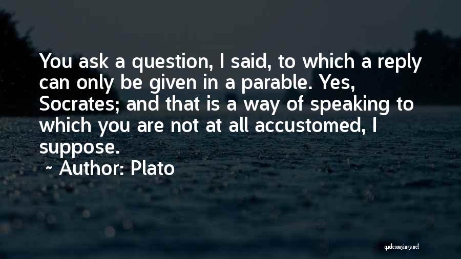 Plato Quotes: You Ask A Question, I Said, To Which A Reply Can Only Be Given In A Parable. Yes, Socrates; And