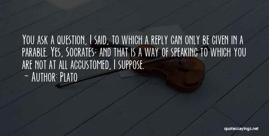 Plato Quotes: You Ask A Question, I Said, To Which A Reply Can Only Be Given In A Parable. Yes, Socrates; And