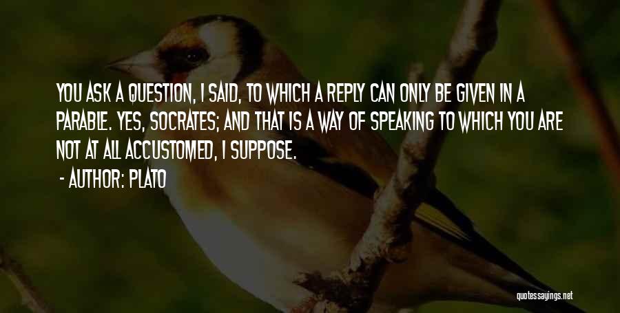 Plato Quotes: You Ask A Question, I Said, To Which A Reply Can Only Be Given In A Parable. Yes, Socrates; And