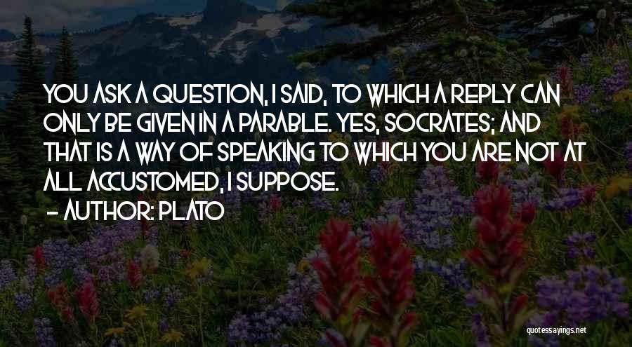 Plato Quotes: You Ask A Question, I Said, To Which A Reply Can Only Be Given In A Parable. Yes, Socrates; And