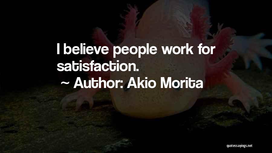 Akio Morita Quotes: I Believe People Work For Satisfaction.