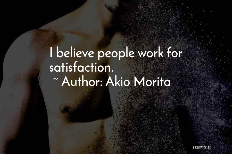 Akio Morita Quotes: I Believe People Work For Satisfaction.