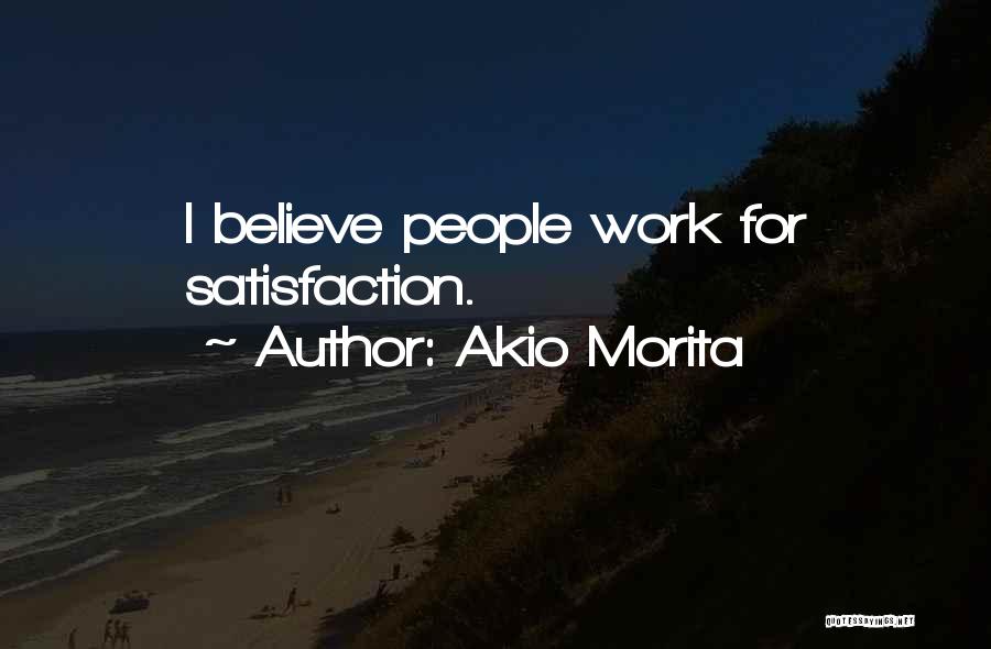 Akio Morita Quotes: I Believe People Work For Satisfaction.