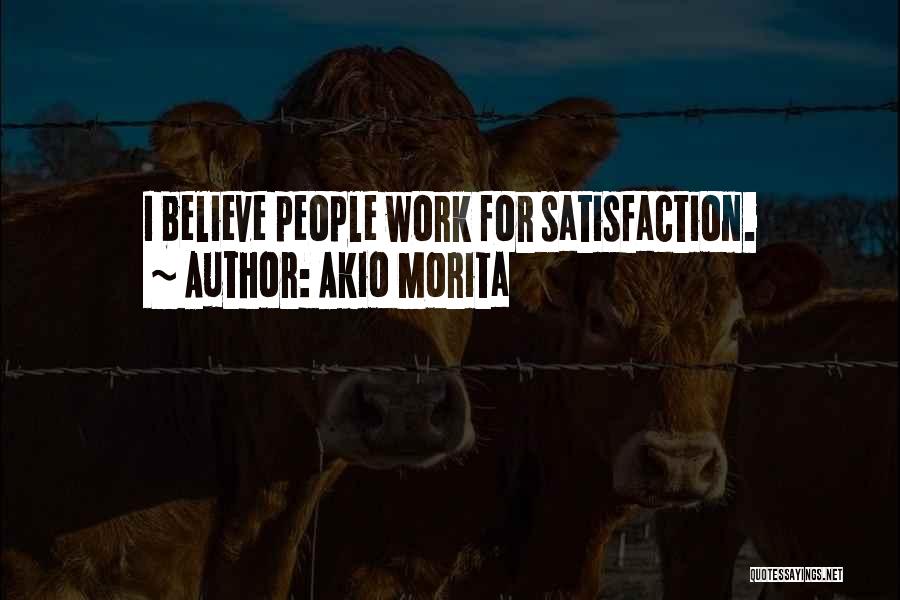 Akio Morita Quotes: I Believe People Work For Satisfaction.