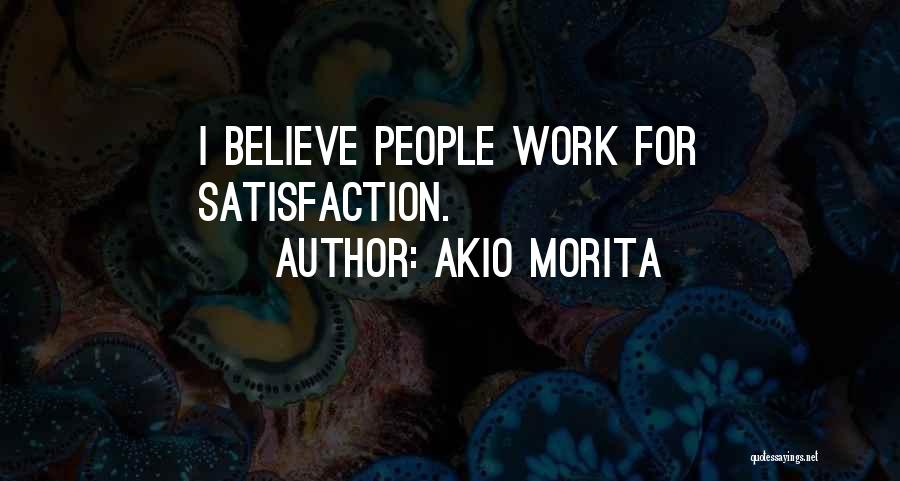 Akio Morita Quotes: I Believe People Work For Satisfaction.