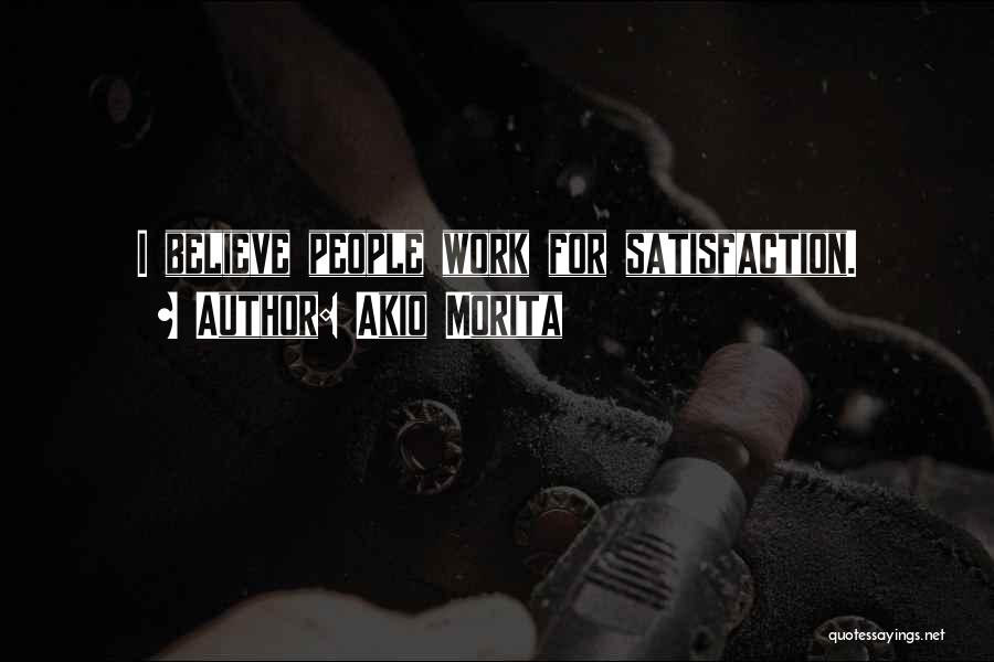 Akio Morita Quotes: I Believe People Work For Satisfaction.