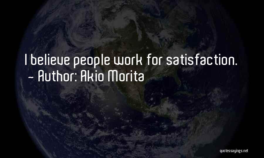 Akio Morita Quotes: I Believe People Work For Satisfaction.