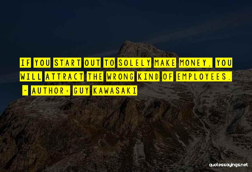 Guy Kawasaki Quotes: If You Start Out To Solely Make Money, You Will Attract The Wrong Kind Of Employees.