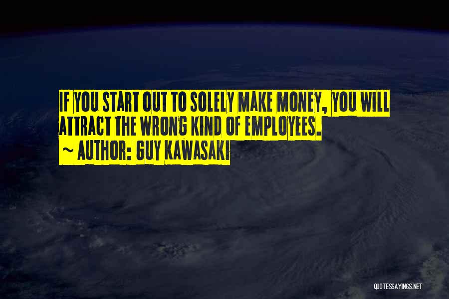 Guy Kawasaki Quotes: If You Start Out To Solely Make Money, You Will Attract The Wrong Kind Of Employees.