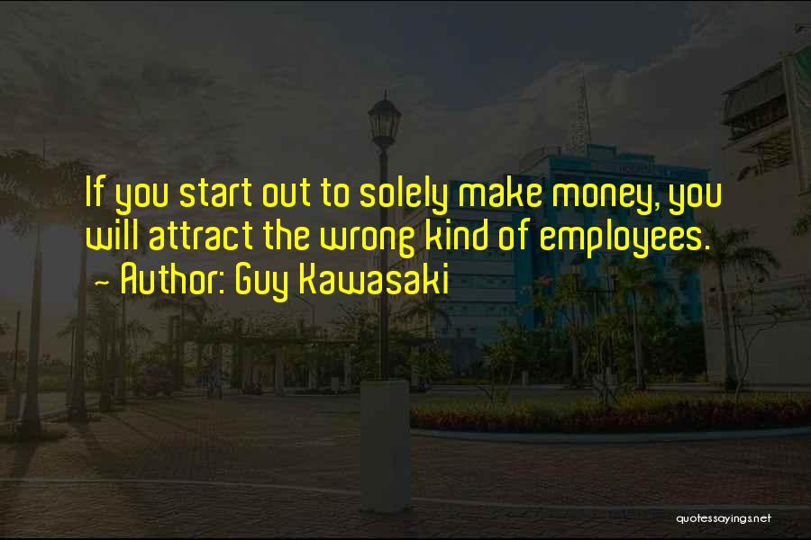Guy Kawasaki Quotes: If You Start Out To Solely Make Money, You Will Attract The Wrong Kind Of Employees.