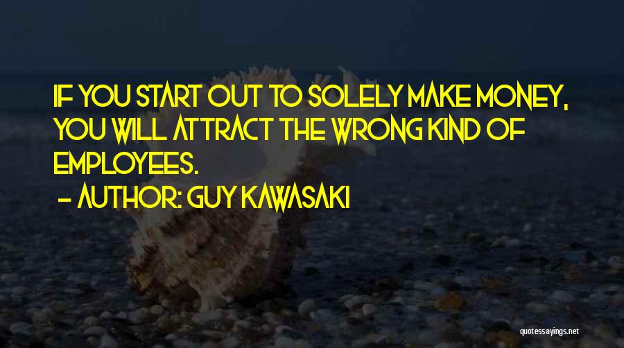 Guy Kawasaki Quotes: If You Start Out To Solely Make Money, You Will Attract The Wrong Kind Of Employees.