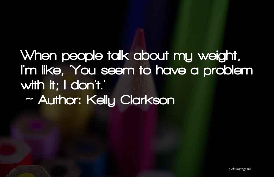 Kelly Clarkson Quotes: When People Talk About My Weight, I'm Like, 'you Seem To Have A Problem With It; I Don't.'