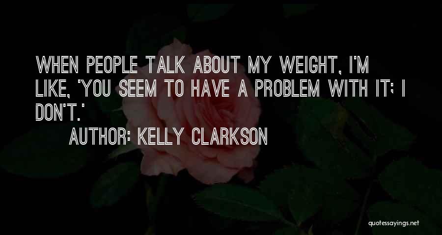 Kelly Clarkson Quotes: When People Talk About My Weight, I'm Like, 'you Seem To Have A Problem With It; I Don't.'