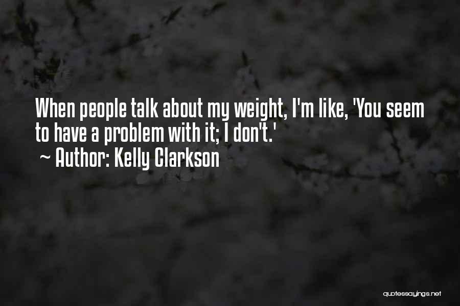 Kelly Clarkson Quotes: When People Talk About My Weight, I'm Like, 'you Seem To Have A Problem With It; I Don't.'