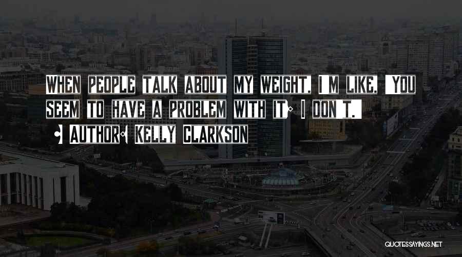 Kelly Clarkson Quotes: When People Talk About My Weight, I'm Like, 'you Seem To Have A Problem With It; I Don't.'