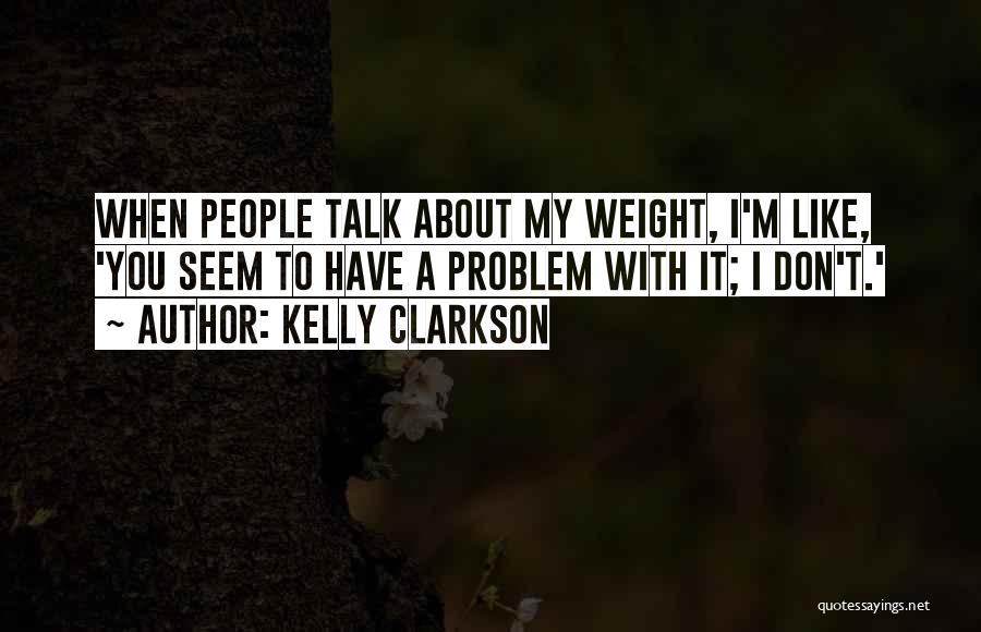Kelly Clarkson Quotes: When People Talk About My Weight, I'm Like, 'you Seem To Have A Problem With It; I Don't.'