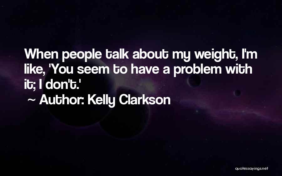 Kelly Clarkson Quotes: When People Talk About My Weight, I'm Like, 'you Seem To Have A Problem With It; I Don't.'