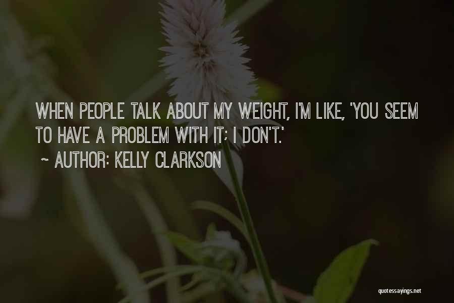 Kelly Clarkson Quotes: When People Talk About My Weight, I'm Like, 'you Seem To Have A Problem With It; I Don't.'