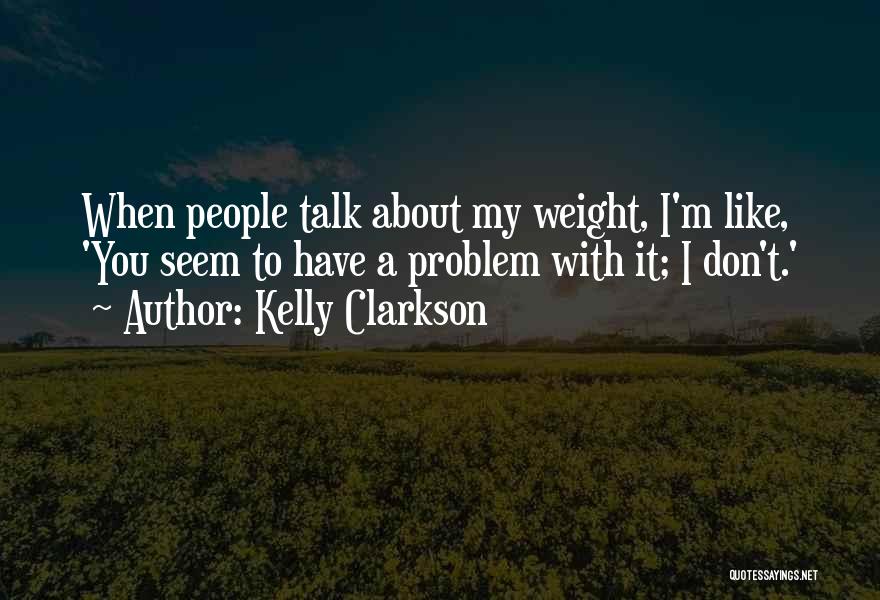 Kelly Clarkson Quotes: When People Talk About My Weight, I'm Like, 'you Seem To Have A Problem With It; I Don't.'