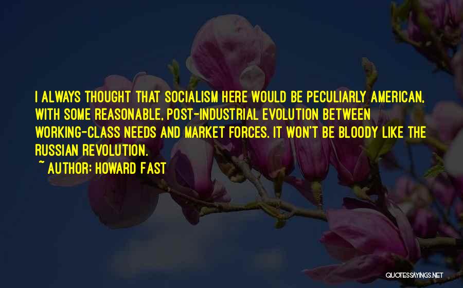 Howard Fast Quotes: I Always Thought That Socialism Here Would Be Peculiarly American, With Some Reasonable, Post-industrial Evolution Between Working-class Needs And Market
