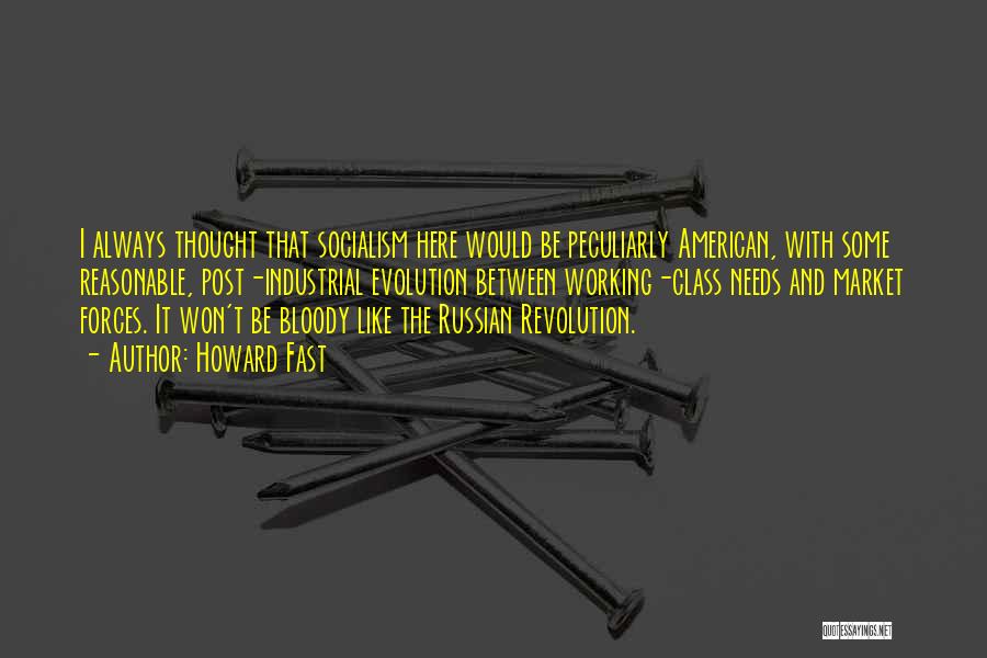 Howard Fast Quotes: I Always Thought That Socialism Here Would Be Peculiarly American, With Some Reasonable, Post-industrial Evolution Between Working-class Needs And Market