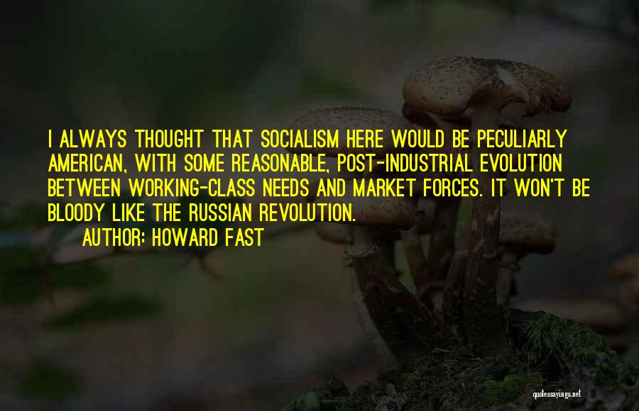 Howard Fast Quotes: I Always Thought That Socialism Here Would Be Peculiarly American, With Some Reasonable, Post-industrial Evolution Between Working-class Needs And Market
