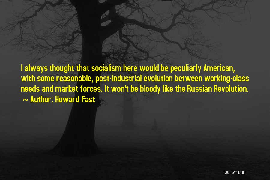 Howard Fast Quotes: I Always Thought That Socialism Here Would Be Peculiarly American, With Some Reasonable, Post-industrial Evolution Between Working-class Needs And Market