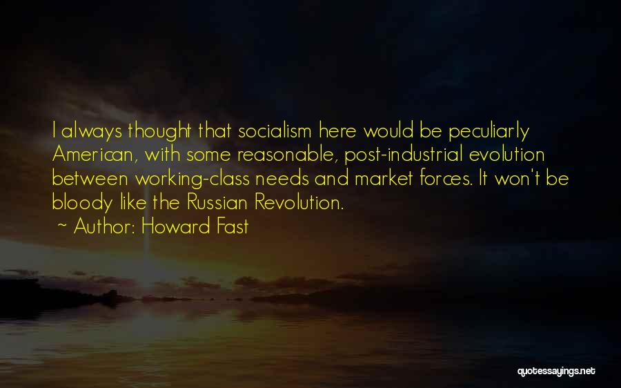Howard Fast Quotes: I Always Thought That Socialism Here Would Be Peculiarly American, With Some Reasonable, Post-industrial Evolution Between Working-class Needs And Market