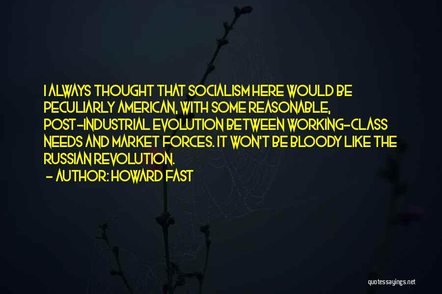 Howard Fast Quotes: I Always Thought That Socialism Here Would Be Peculiarly American, With Some Reasonable, Post-industrial Evolution Between Working-class Needs And Market