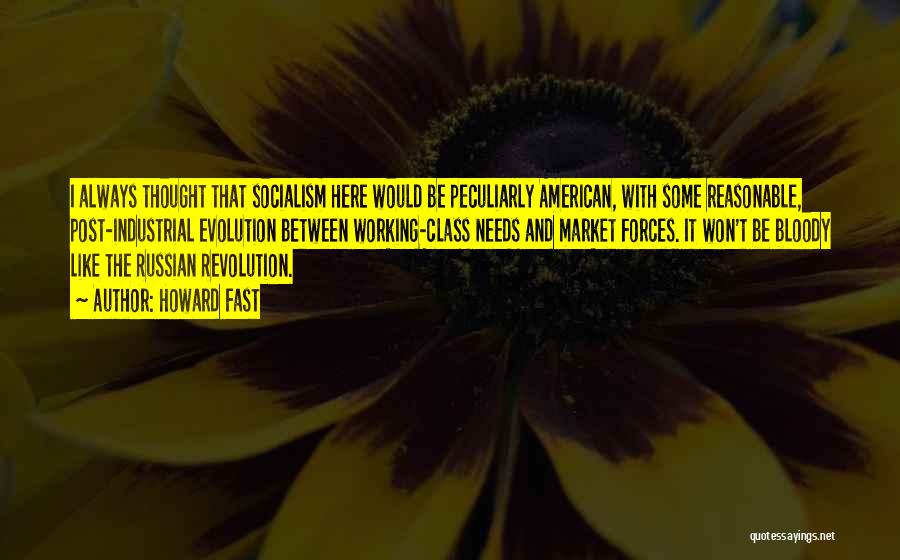 Howard Fast Quotes: I Always Thought That Socialism Here Would Be Peculiarly American, With Some Reasonable, Post-industrial Evolution Between Working-class Needs And Market