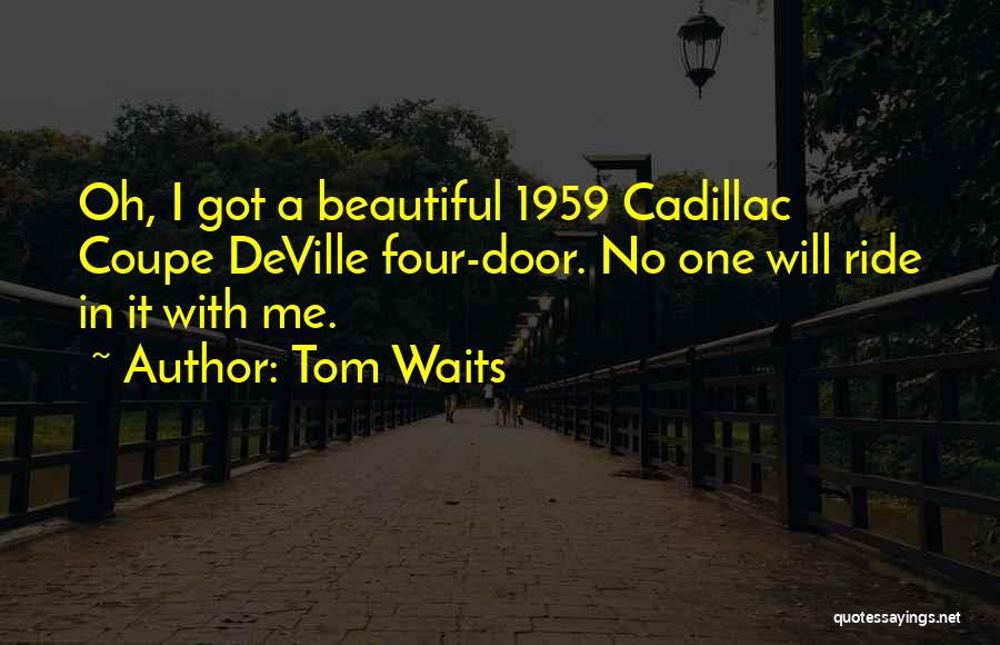 Tom Waits Quotes: Oh, I Got A Beautiful 1959 Cadillac Coupe Deville Four-door. No One Will Ride In It With Me.