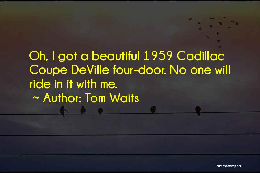 Tom Waits Quotes: Oh, I Got A Beautiful 1959 Cadillac Coupe Deville Four-door. No One Will Ride In It With Me.