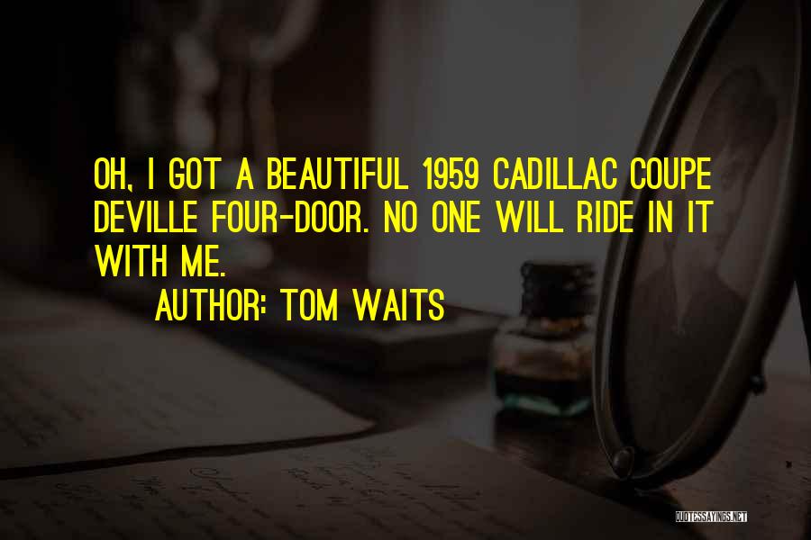 Tom Waits Quotes: Oh, I Got A Beautiful 1959 Cadillac Coupe Deville Four-door. No One Will Ride In It With Me.