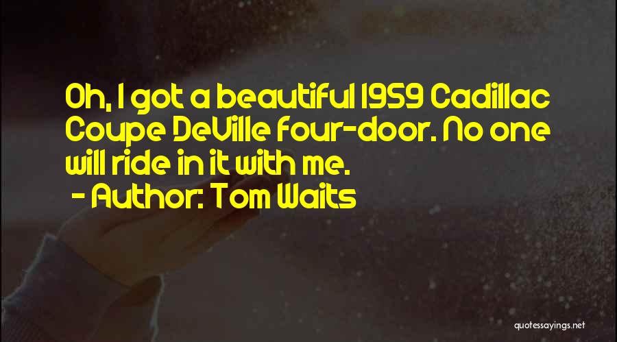 Tom Waits Quotes: Oh, I Got A Beautiful 1959 Cadillac Coupe Deville Four-door. No One Will Ride In It With Me.