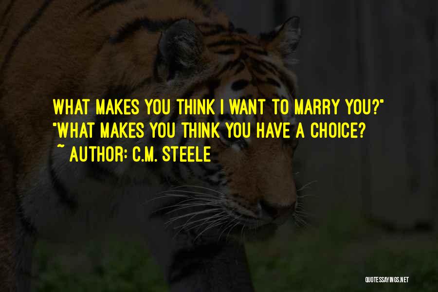 C.M. Steele Quotes: What Makes You Think I Want To Marry You? What Makes You Think You Have A Choice?