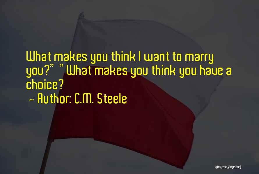 C.M. Steele Quotes: What Makes You Think I Want To Marry You? What Makes You Think You Have A Choice?