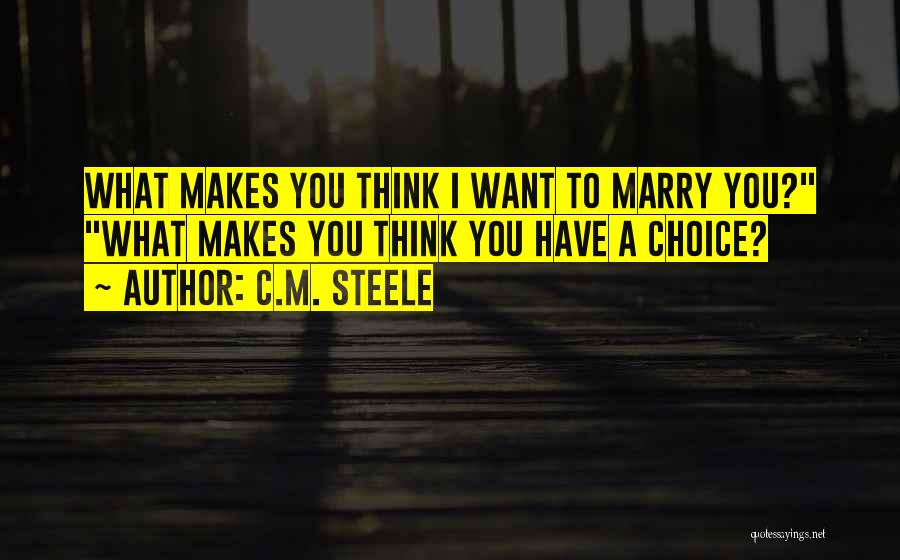 C.M. Steele Quotes: What Makes You Think I Want To Marry You? What Makes You Think You Have A Choice?