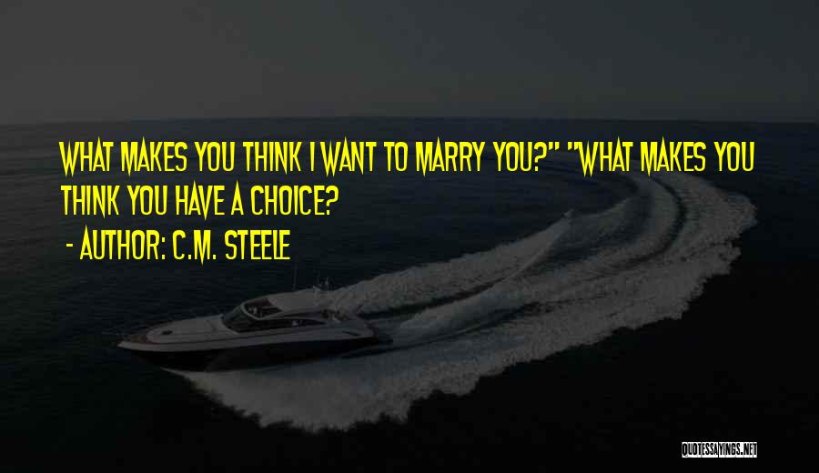 C.M. Steele Quotes: What Makes You Think I Want To Marry You? What Makes You Think You Have A Choice?