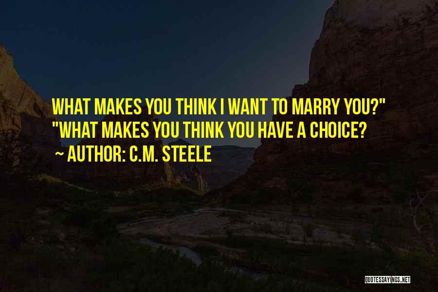 C.M. Steele Quotes: What Makes You Think I Want To Marry You? What Makes You Think You Have A Choice?