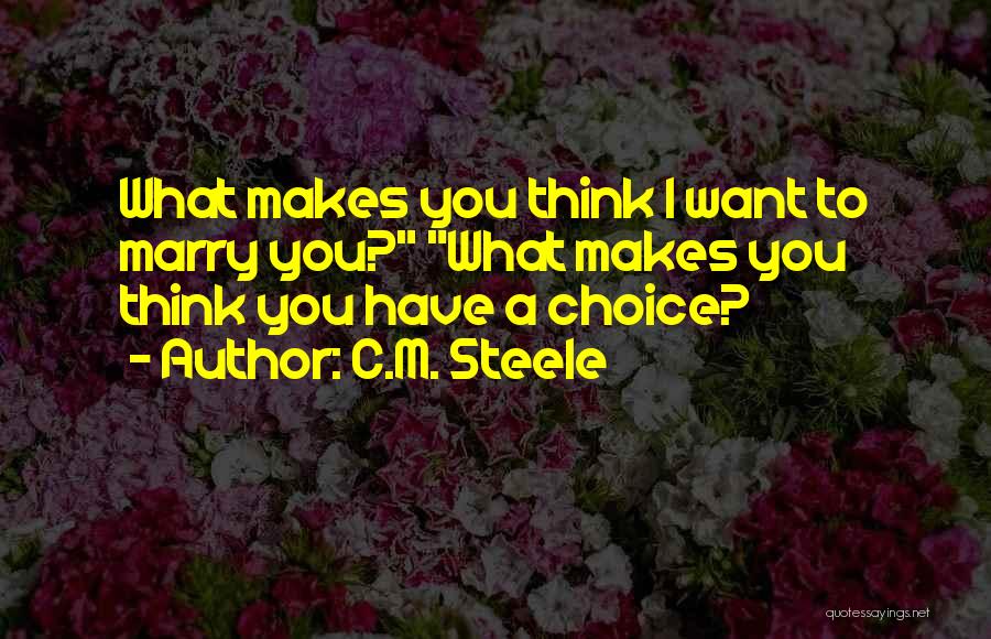 C.M. Steele Quotes: What Makes You Think I Want To Marry You? What Makes You Think You Have A Choice?
