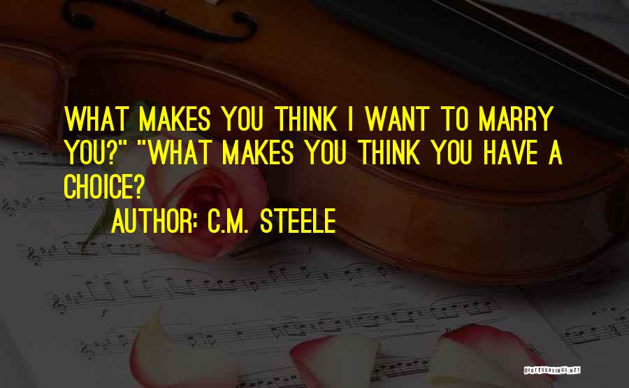 C.M. Steele Quotes: What Makes You Think I Want To Marry You? What Makes You Think You Have A Choice?