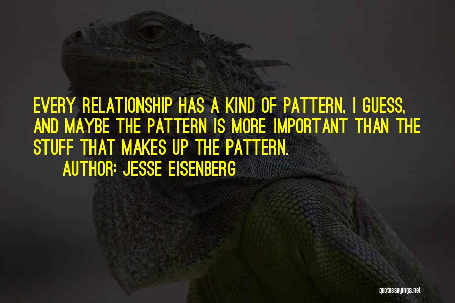 Jesse Eisenberg Quotes: Every Relationship Has A Kind Of Pattern, I Guess, And Maybe The Pattern Is More Important Than The Stuff That