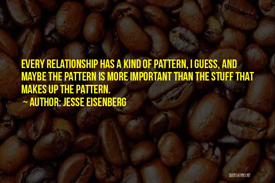 Jesse Eisenberg Quotes: Every Relationship Has A Kind Of Pattern, I Guess, And Maybe The Pattern Is More Important Than The Stuff That