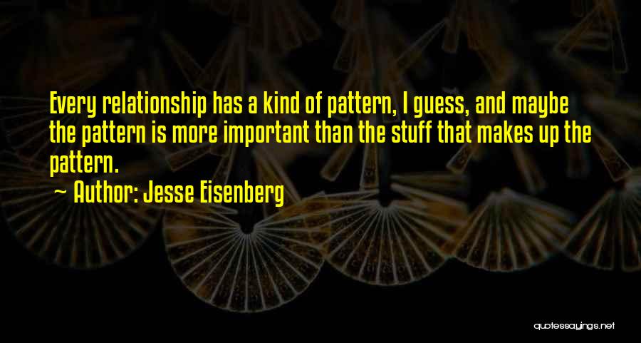 Jesse Eisenberg Quotes: Every Relationship Has A Kind Of Pattern, I Guess, And Maybe The Pattern Is More Important Than The Stuff That