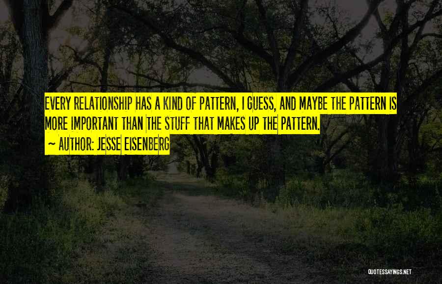 Jesse Eisenberg Quotes: Every Relationship Has A Kind Of Pattern, I Guess, And Maybe The Pattern Is More Important Than The Stuff That