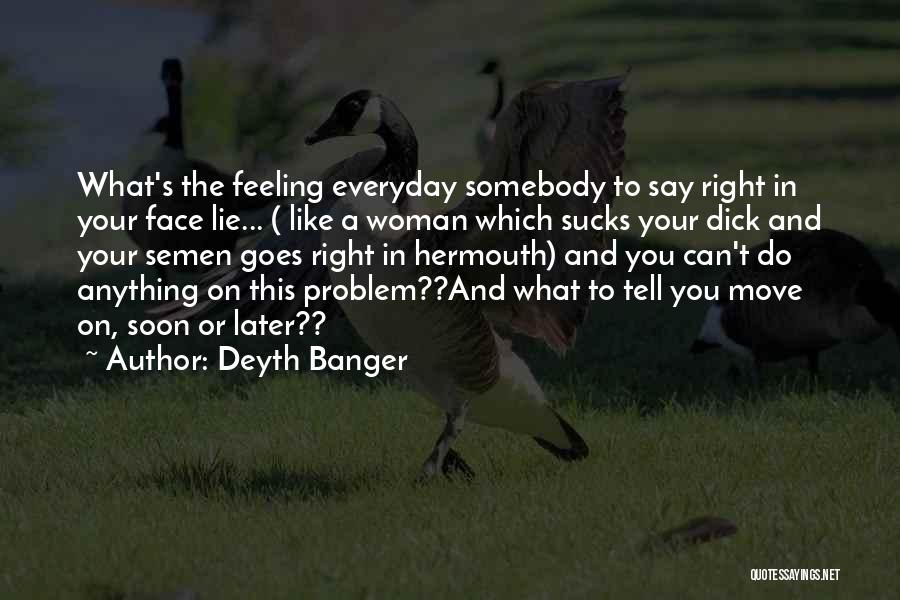 Deyth Banger Quotes: What's The Feeling Everyday Somebody To Say Right In Your Face Lie... ( Like A Woman Which Sucks Your Dick